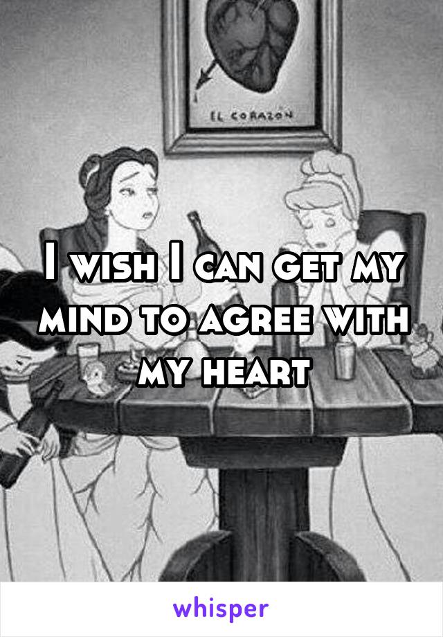 I wish I can get my mind to agree with my heart