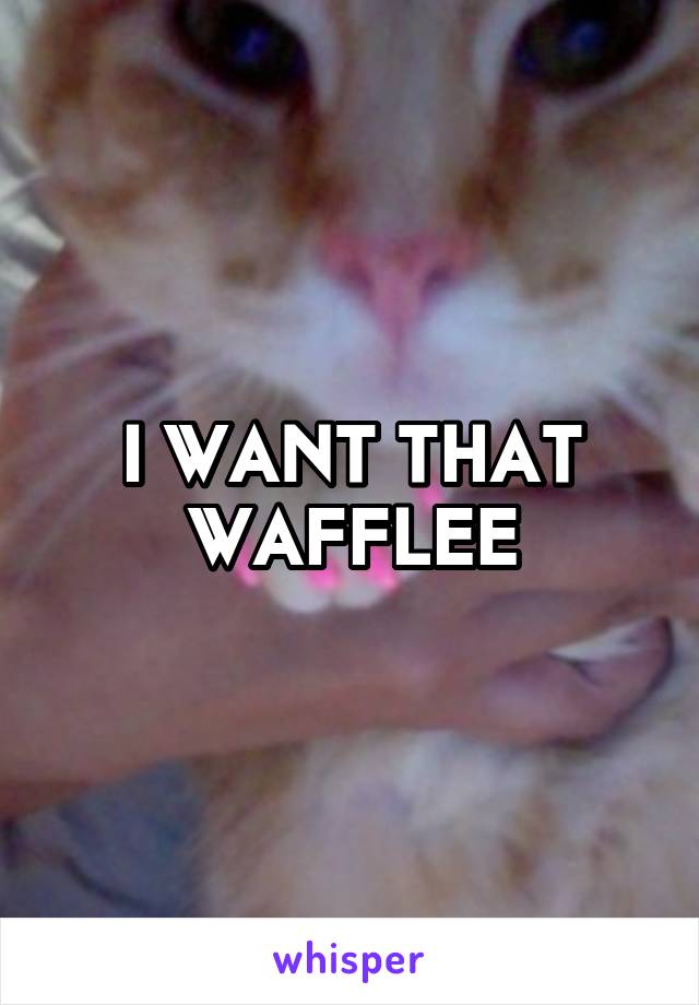 I WANT THAT WAFFLEE