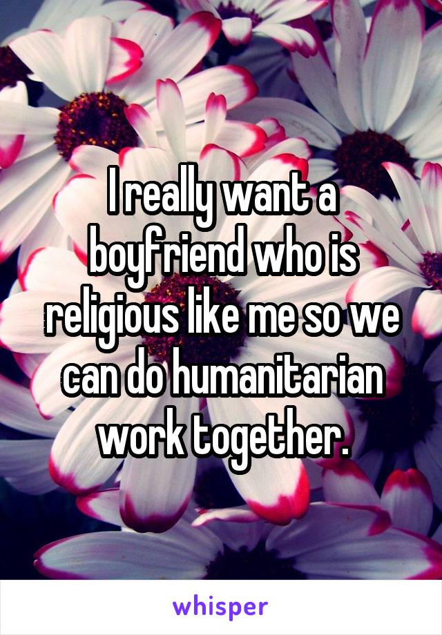 I really want a boyfriend who is religious like me so we can do humanitarian work together.