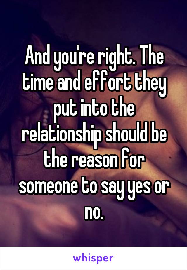 And you're right. The time and effort they put into the relationship should be the reason for someone to say yes or no.