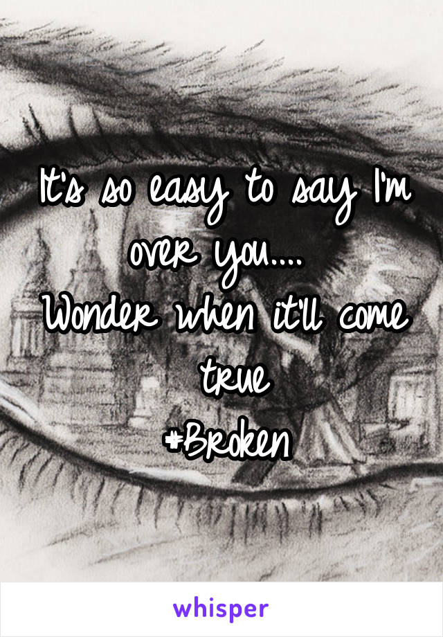 It's so easy to say I'm over you.... 
Wonder when it'll come  true
#Broken