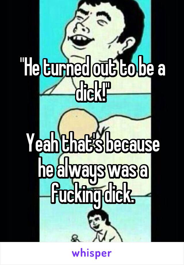 "He turned out to be a dick!"

Yeah that's because he always was a fucking dick.