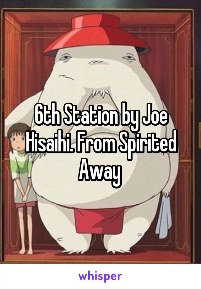 6th Station by Joe Hisaihi. From Spirited Away 