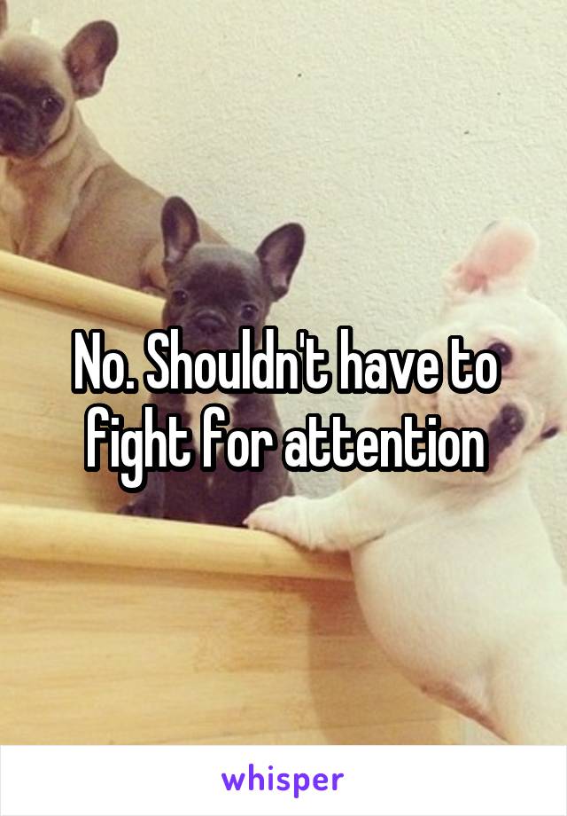 No. Shouldn't have to fight for attention