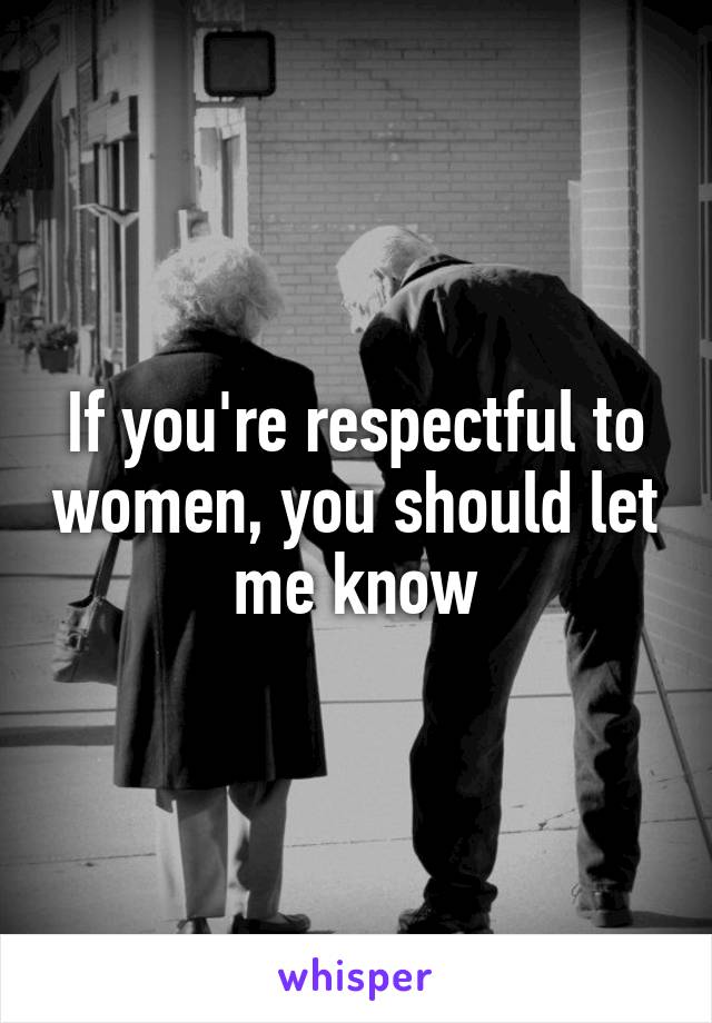 If you're respectful to women, you should let me know