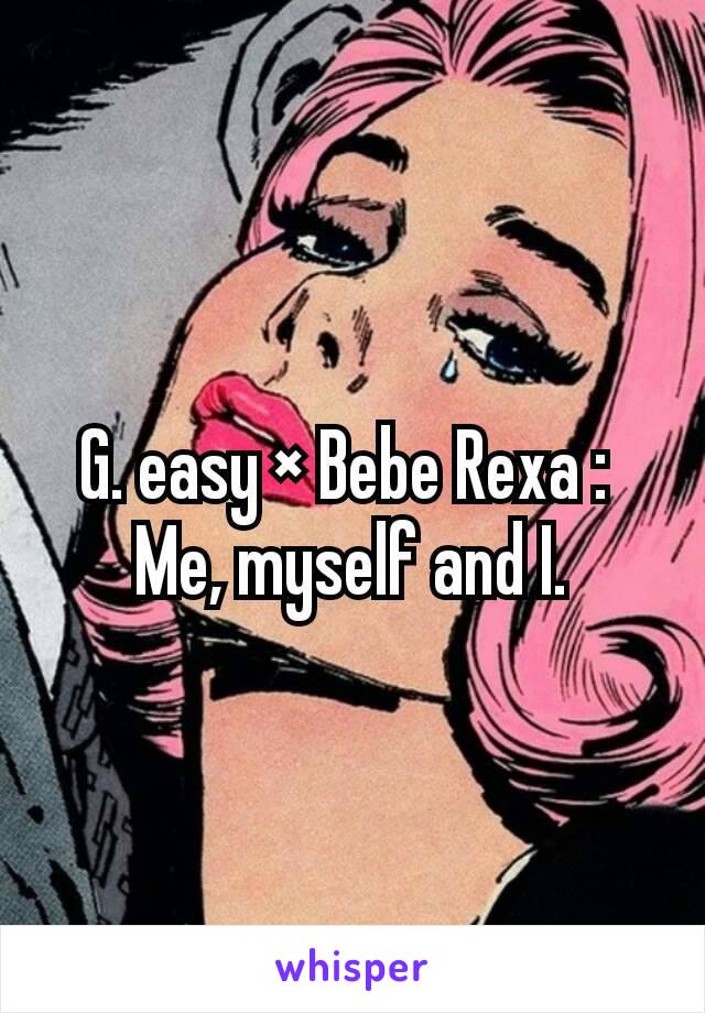 G. easy × Bebe Rexa : 
Me, myself and I.