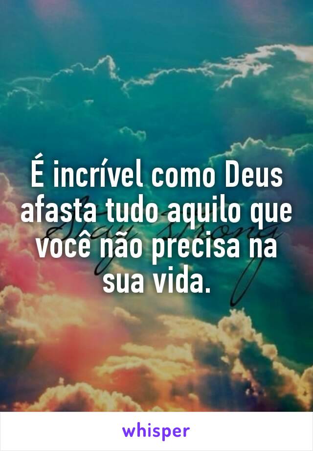 É incrível como Deus afasta tudo aquilo que você não precisa na sua vida.