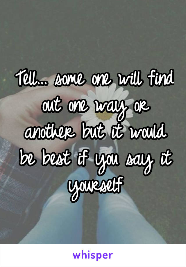 Tell... some one will find out one way or another but it would be best if you say it yourself