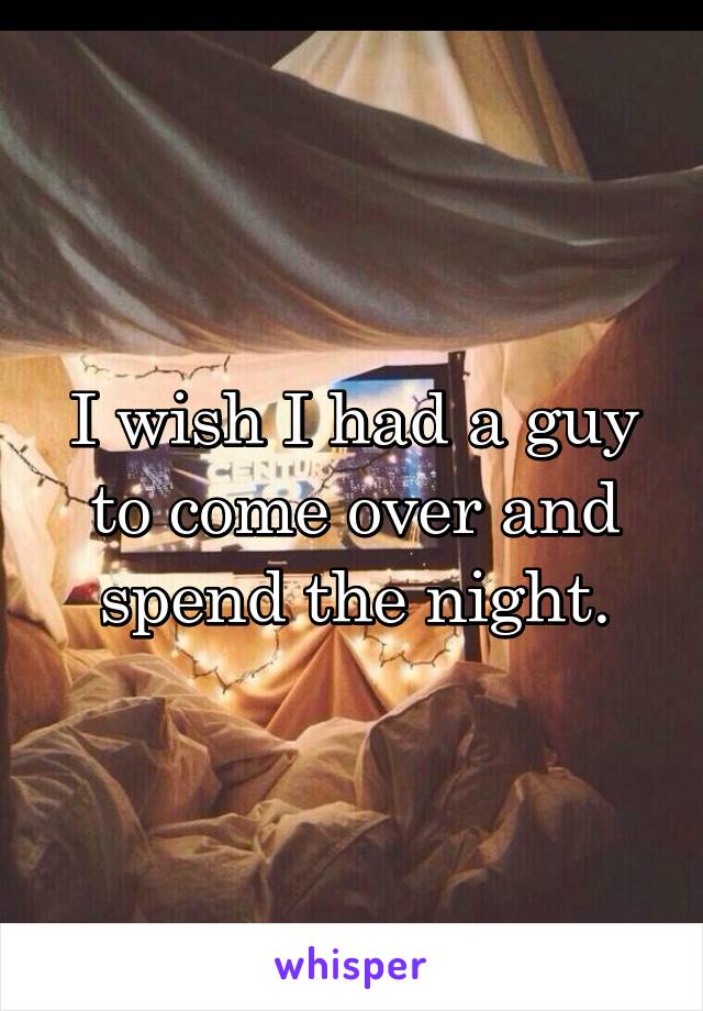 I wish I had a guy to come over and spend the night.