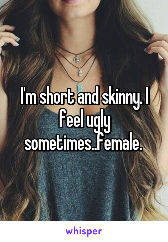 I'm short and skinny. I feel ugly sometimes..female. 