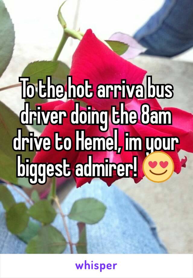 To the hot arriva bus driver doing the 8am drive to Hemel, im your biggest admirer! 😍