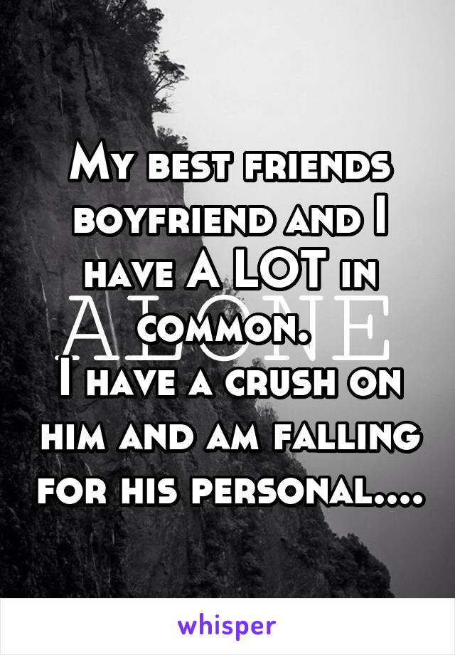 My best friends boyfriend and I have A LOT in common. 
I have a crush on him and am falling for his personal....