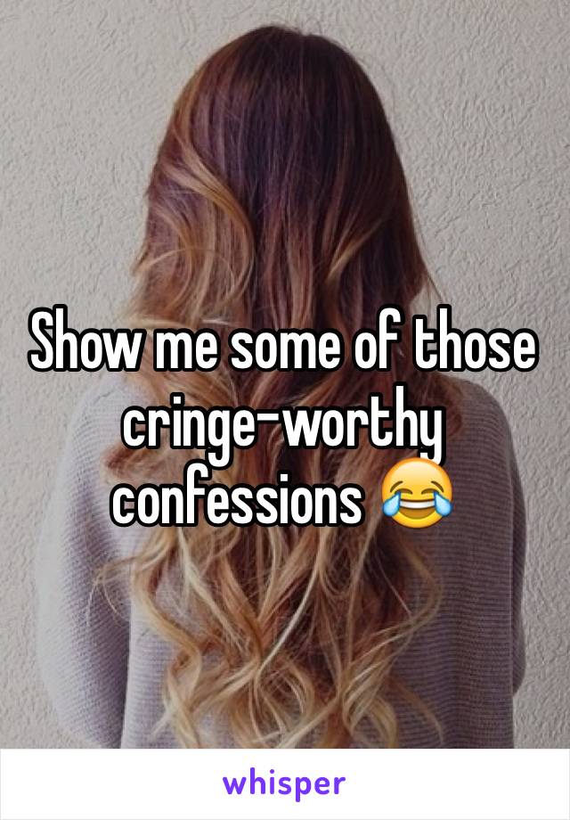 Show me some of those cringe-worthy confessions 😂