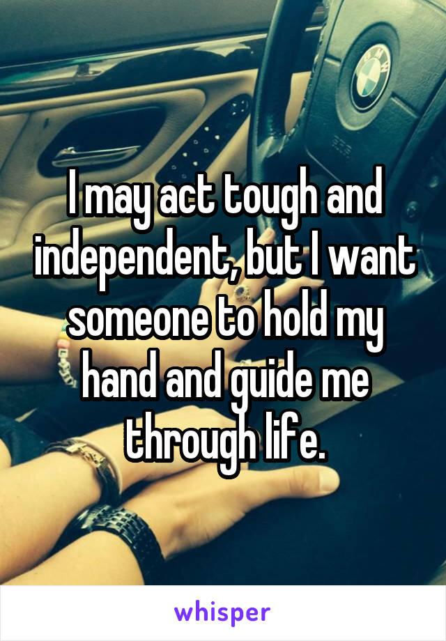 I may act tough and independent, but I want someone to hold my hand and guide me through life.