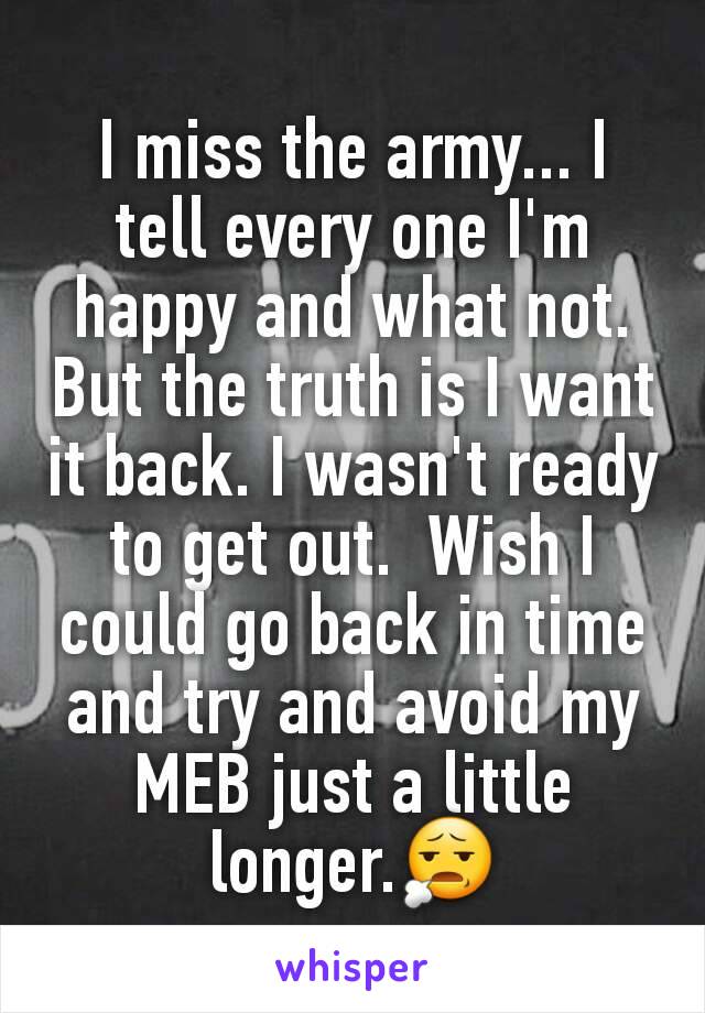 I miss the army... I tell every one I'm happy and what not. But the truth is I want it back. I wasn't ready to get out.  Wish I could go back in time and try and avoid my MEB just a little longer.😧