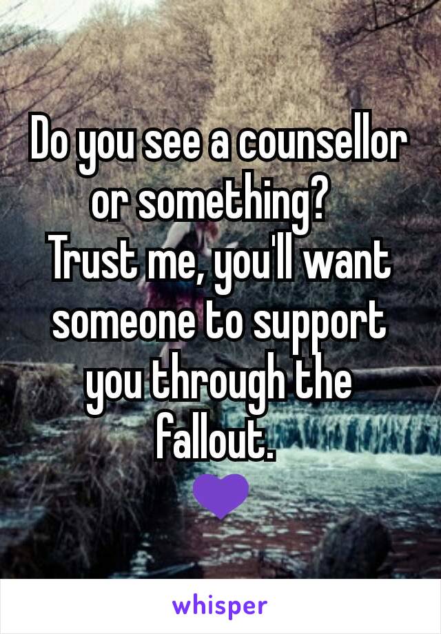 Do you see a counsellor or something?  
Trust me, you'll want someone to support you through the fallout. 
💜