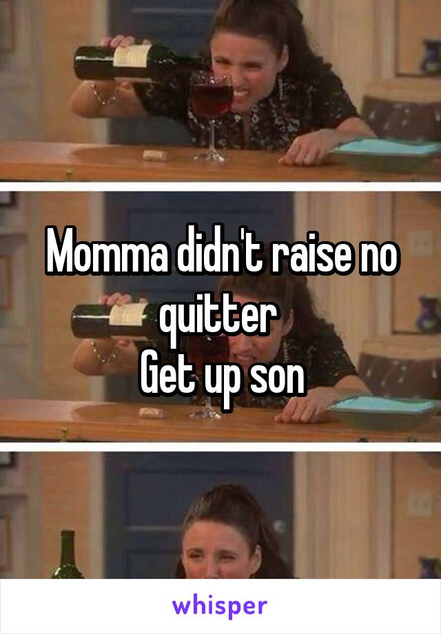 Momma didn't raise no quitter 
Get up son