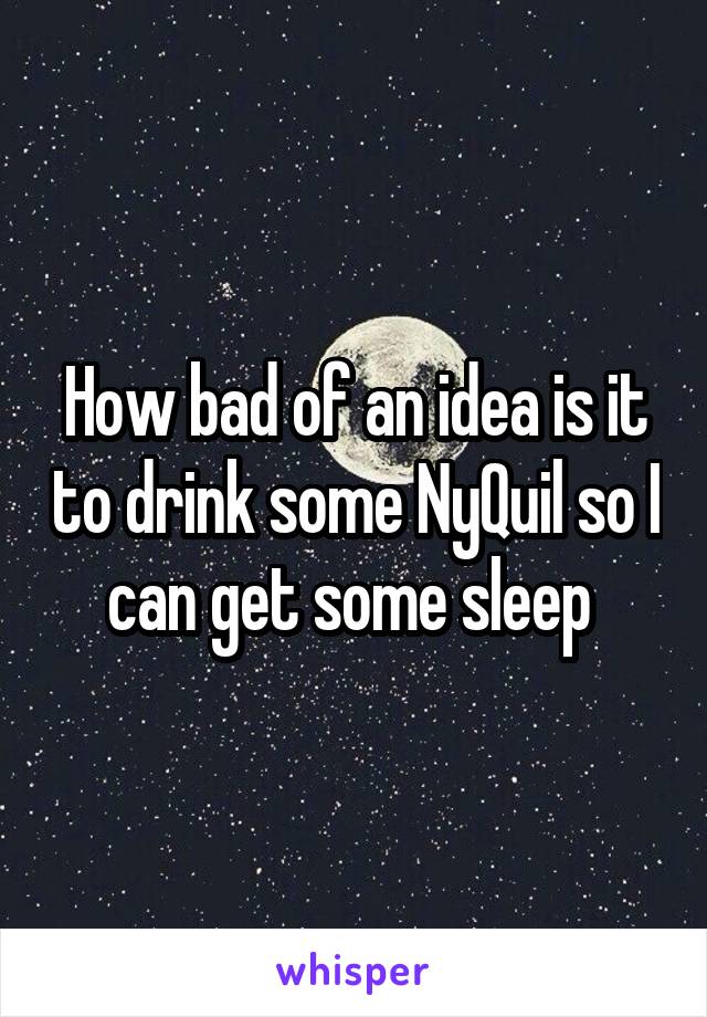 How bad of an idea is it to drink some NyQuil so I can get some sleep 