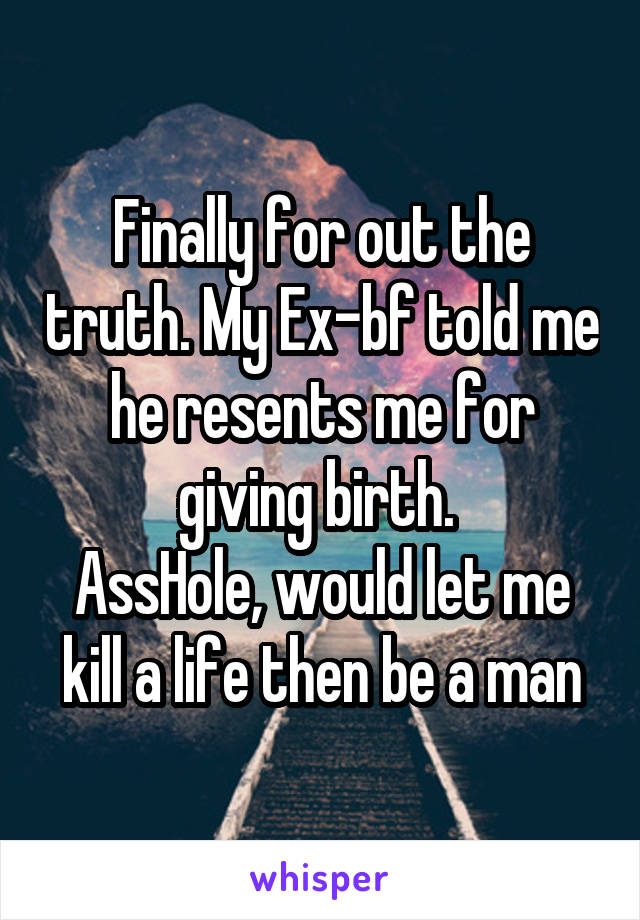 Finally for out the truth. My Ex-bf told me he resents me for giving birth. 
AssHole, would let me kill a life then be a man