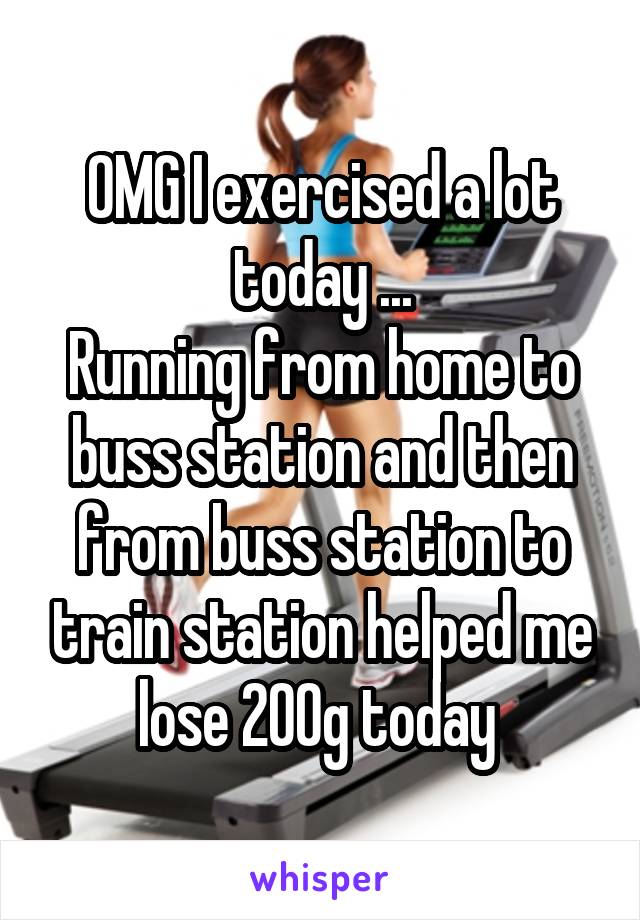 OMG I exercised a lot today ...
Running from home to buss station and then from buss station to train station helped me lose 200g today 