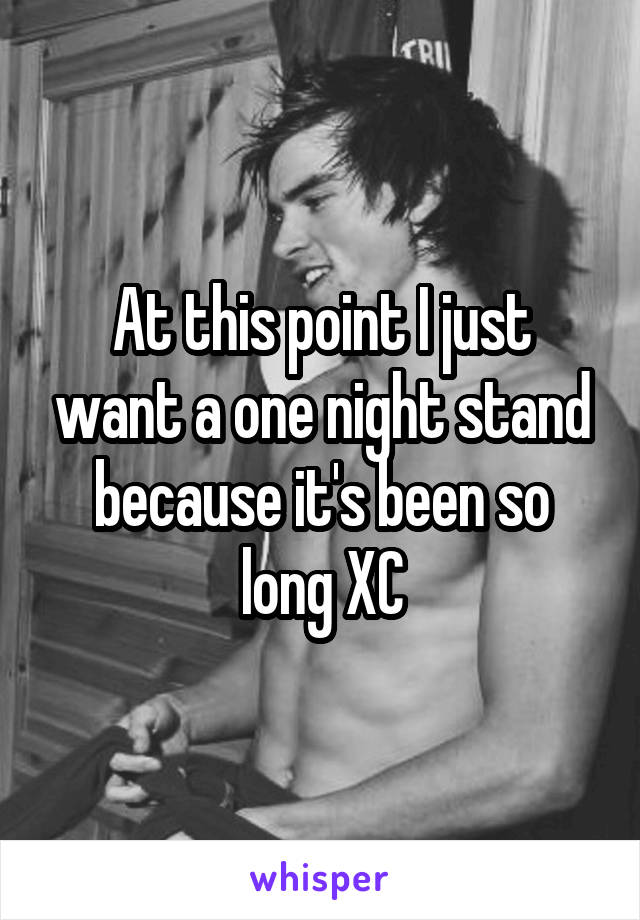 At this point I just want a one night stand because it's been so long XC