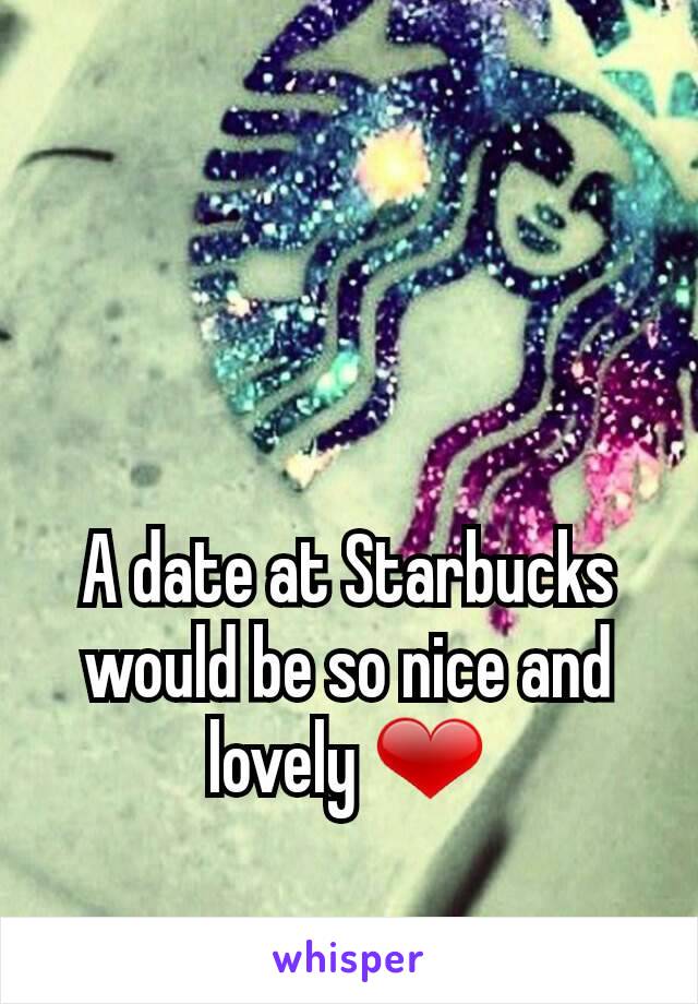 A date at Starbucks would be so nice and lovely ❤