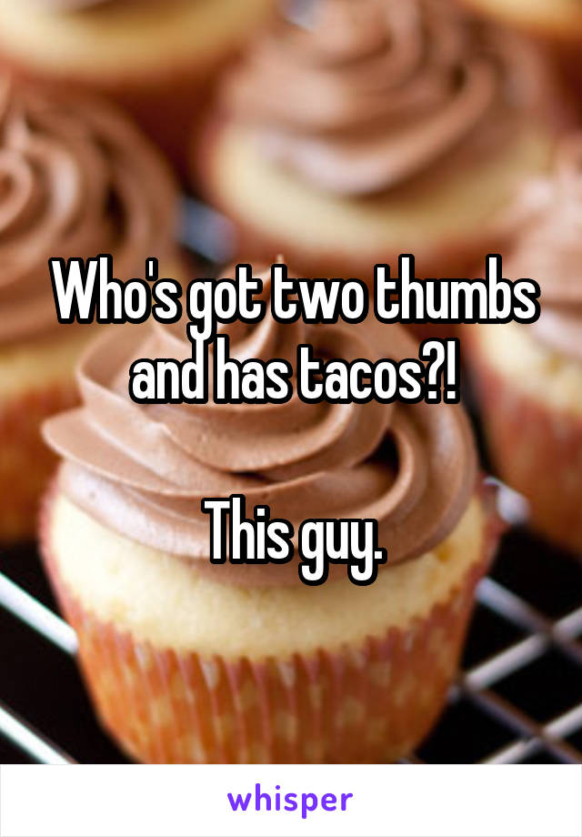 Who's got two thumbs and has tacos?!

This guy.