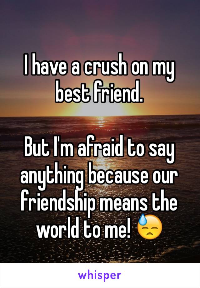 I have a crush on my best friend.

But I'm afraid to say anything because our friendship means the world to me! 😓