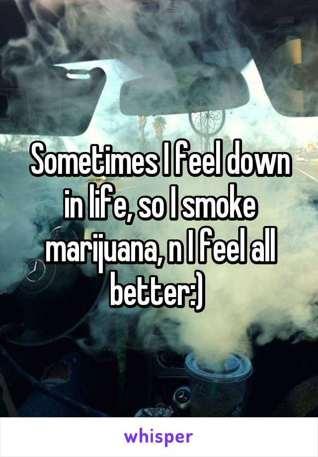 Sometimes I feel down in life, so I smoke marijuana, n I feel all better:) 