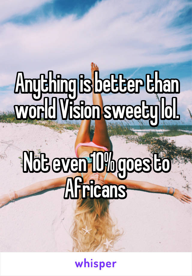 Anything is better than world Vision sweety lol.

Not even 10% goes to Africans 