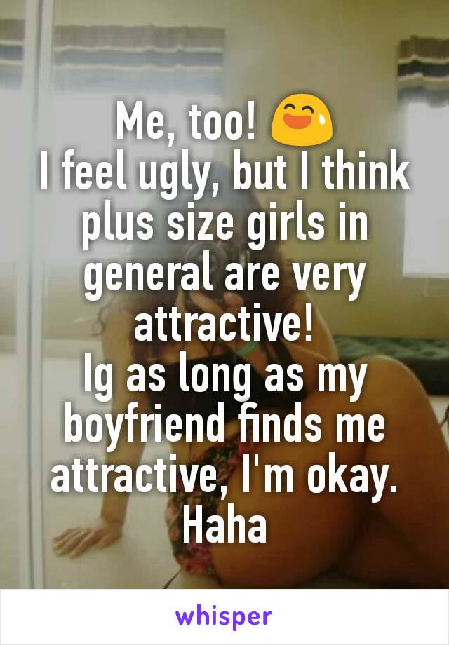 Me, too! 😅
I feel ugly, but I think plus size girls in general are very attractive!
Ig as long as my boyfriend finds me attractive, I'm okay. Haha