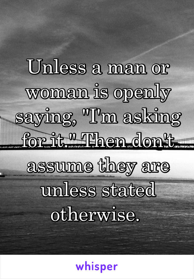 Unless a man or woman is openly saying, "I'm asking for it." Then don't assume they are unless stated otherwise. 