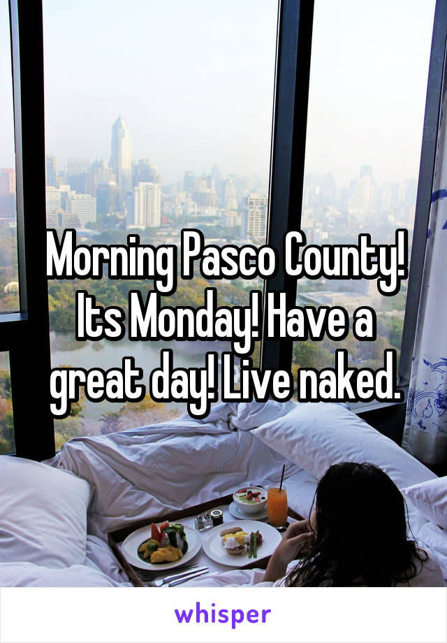 Morning Pasco County! Its Monday! Have a great day! Live naked.