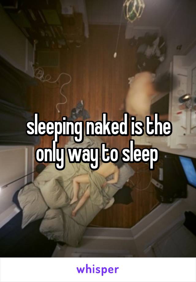 sleeping naked is the only way to sleep 