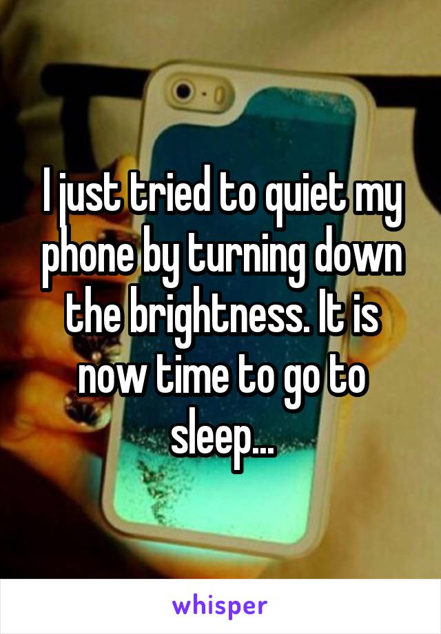 I just tried to quiet my phone by turning down the brightness. It is now time to go to sleep...