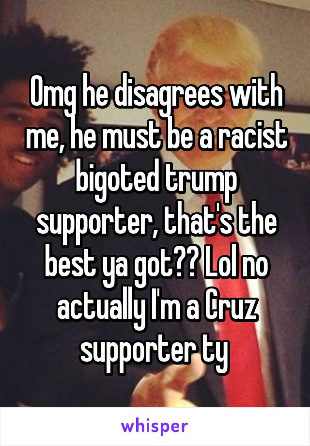 Omg he disagrees with me, he must be a racist bigoted trump supporter, that's the best ya got?? Lol no actually I'm a Cruz supporter ty 