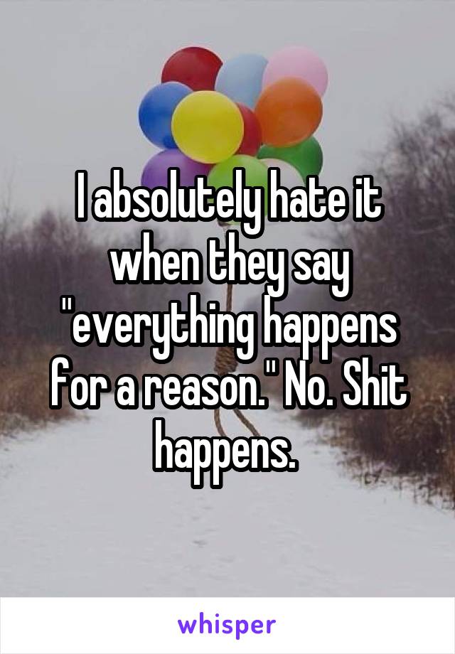 I absolutely hate it when they say "everything happens for a reason." No. Shit happens. 