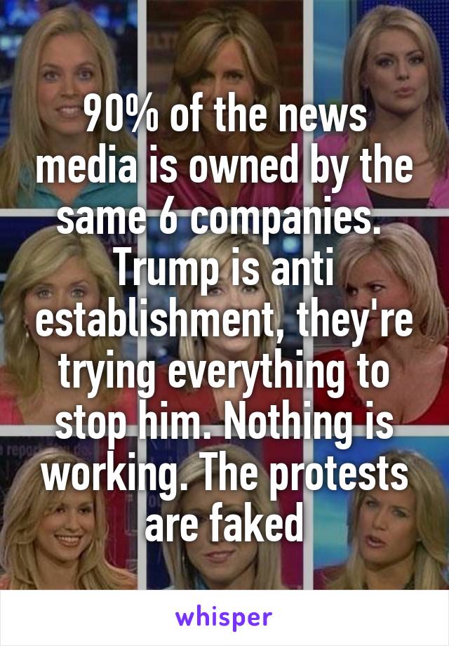 90% of the news media is owned by the same 6 companies.  Trump is anti establishment, they're trying everything to stop him. Nothing is working. The protests are faked