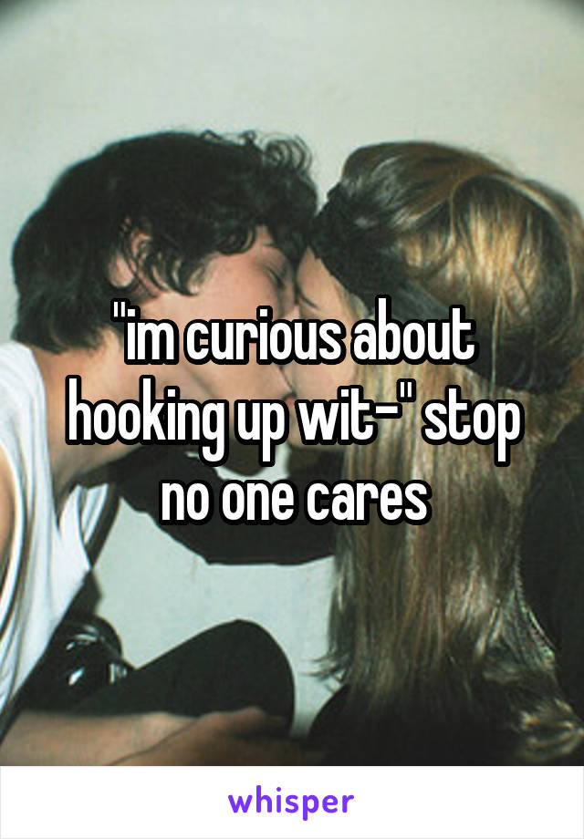 "im curious about hooking up wit-" stop no one cares