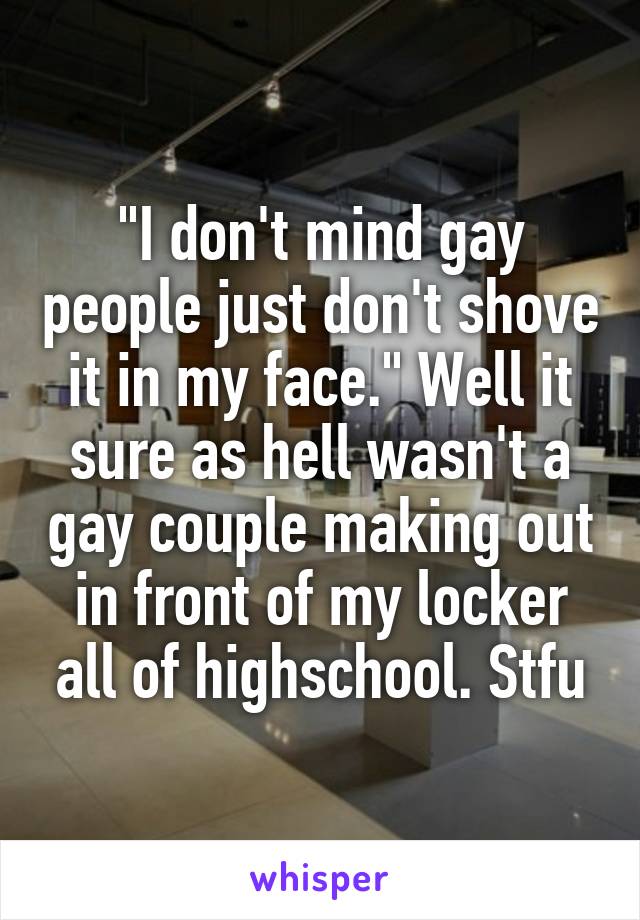 "I don't mind gay people just don't shove it in my face." Well it sure as hell wasn't a gay couple making out in front of my locker all of highschool. Stfu