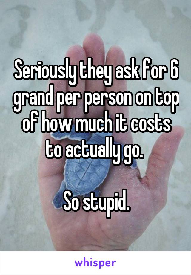 Seriously they ask for 6 grand per person on top of how much it costs to actually go. 

So stupid.