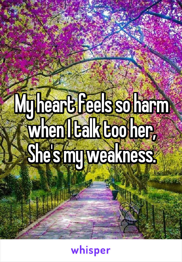 My heart feels so harm when I talk too her, She's my weakness.