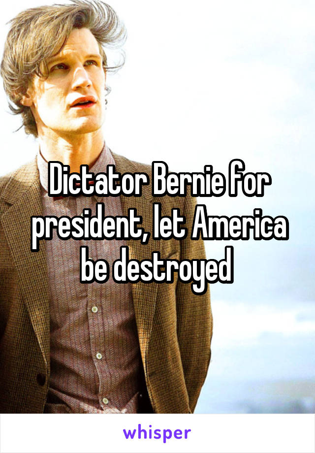 Dictator Bernie for president, let America be destroyed 