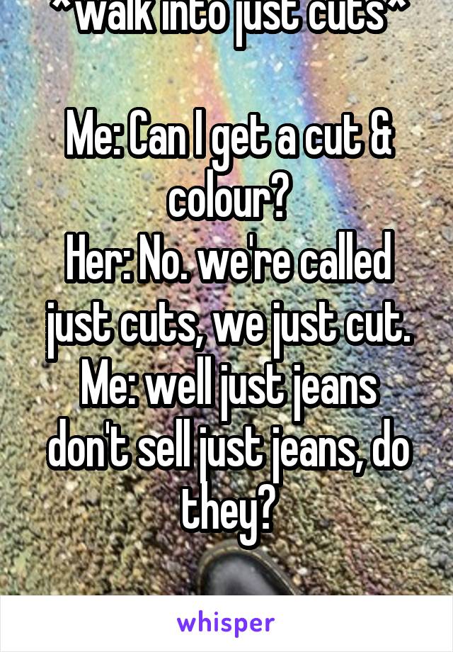 *walk into just cuts*

Me: Can I get a cut & colour?
Her: No. we're called just cuts, we just cut.
Me: well just jeans don't sell just jeans, do they?

*walks out*