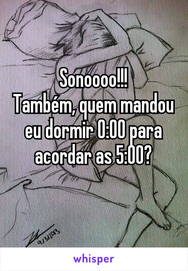 Sonoooo!!!
Também, quem mandou eu dormir 0:00 para acordar as 5:00?