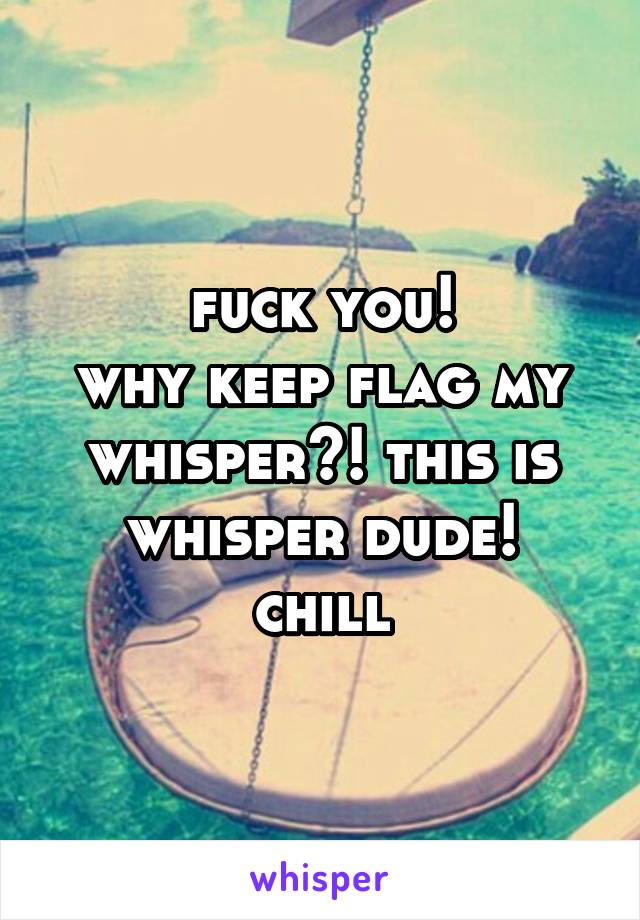 fuck you!
why keep flag my whisper?! this is whisper dude!
chill