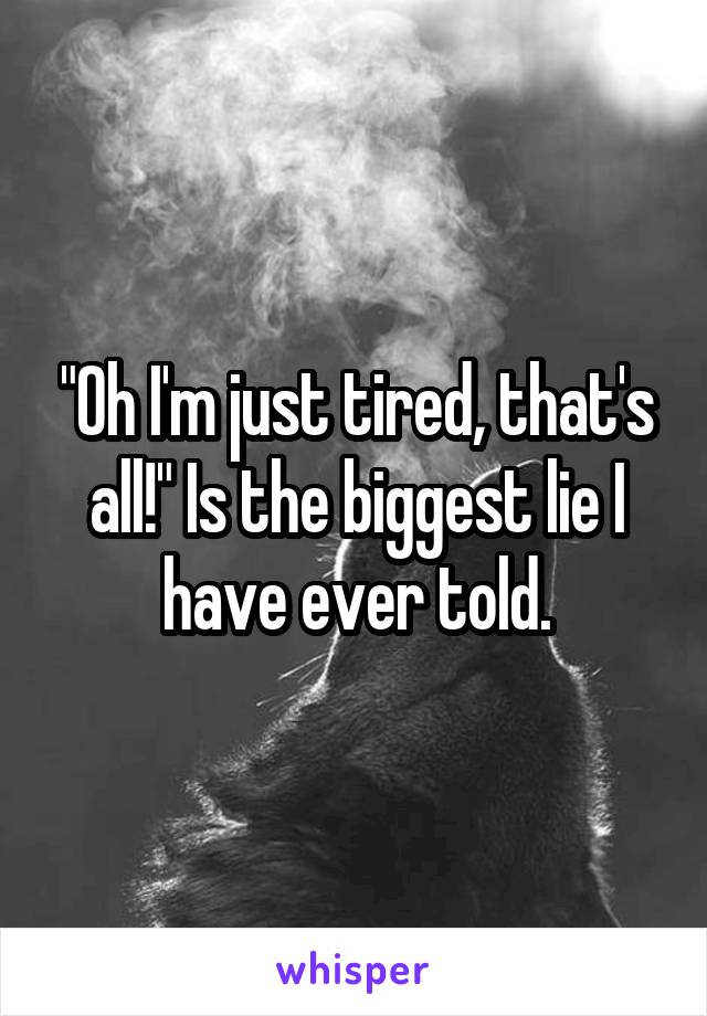 "Oh I'm just tired, that's all!" Is the biggest lie I have ever told.