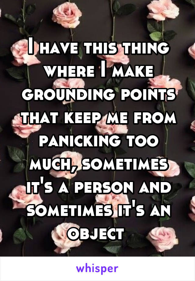 I have this thing where I make grounding points that keep me from panicking too much, sometimes it's a person and sometimes it's an object 