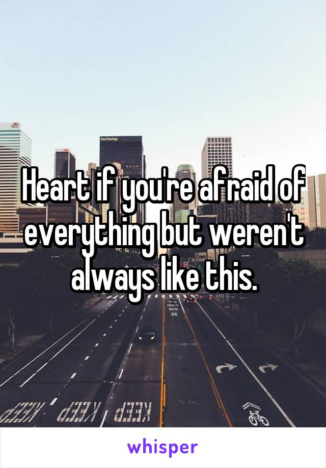 Heart if you're afraid of everything but weren't always like this.