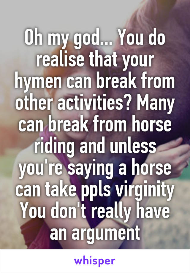 Oh my god... You do realise that your hymen can break from other activities? Many can break from horse riding and unless you're saying a horse can take ppls virginity You don't really have an argument